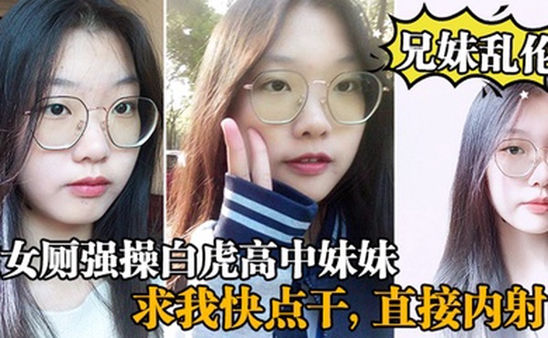 兄妹乱伦在女厕强操白虎高中妹妹求我快点干直接内射