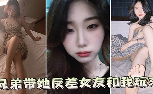 兄弟带她反差女友和我玩3P