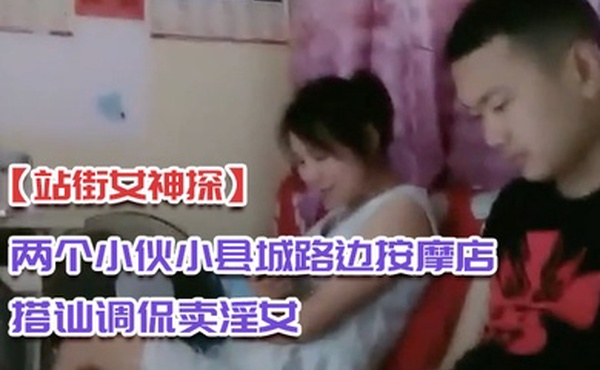 站街女神探两个小伙小县城路边按摩店搭讪调侃卖淫女到出租房做爱偷拍对白搞笑