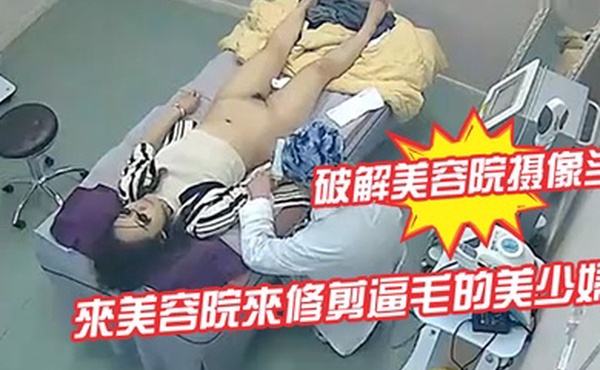破解美容院摄像头來美容院來修剪逼毛的美少婦