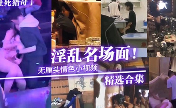 社死猎奇无厘头情色小视频淫乱名场面精选合集