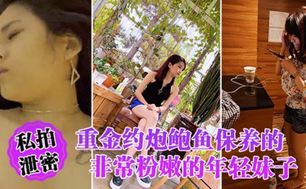 私拍泄密重金约炮鲍鱼保养的非常粉嫩的年轻妹子_物有所值_完美露脸