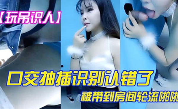 玩屌识人口交抽插识别认错了被带到房间轮流啪啪很是诱惑喜欢不要错过