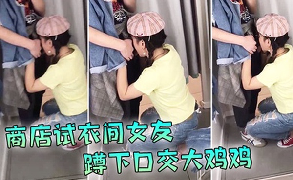 现在的学生啊就是胆子大爱新鲜刺激商店试衣间女友蹲下口交大鸡鸡外面还在喊着试衣服排队啊