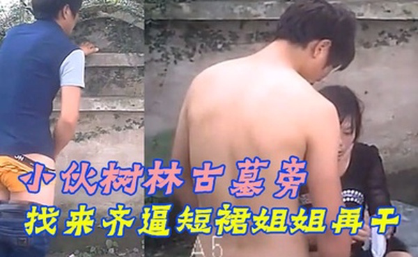 小伙树林古墓旁花20元嫖野鸡姐姐为了多干一会自己先撸射一管然后找来齐逼短裙姐姐再干