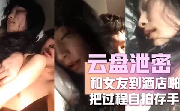 云盘泄密和女友到酒店啪啪把过程自拍存手机不料却被流传到网上