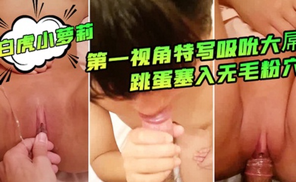 约操非常嫩白虎小萝莉第一视角特写吸吮大屌跳蛋塞入无毛粉穴带上狼牙套进出抽插清晰特写非常诱人
