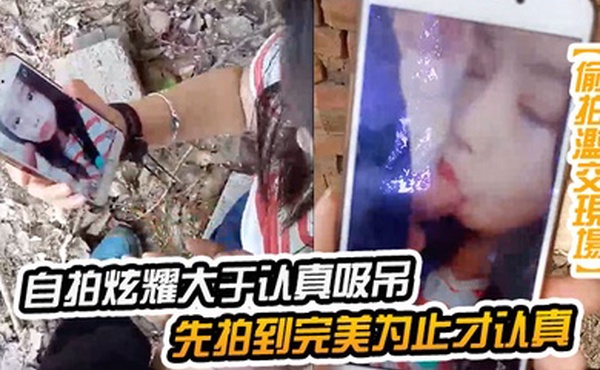 自拍炫耀大于认真吸屌先拍到完美为止才认真