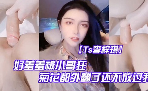 Ts李梓琪好羞羞被小哥狂肏菊花都外翻了还不放过我简直是行走的打桩机