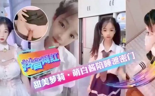 抖音网红甜美萝莉萌白酱陪睡泄密门萝莉抖音