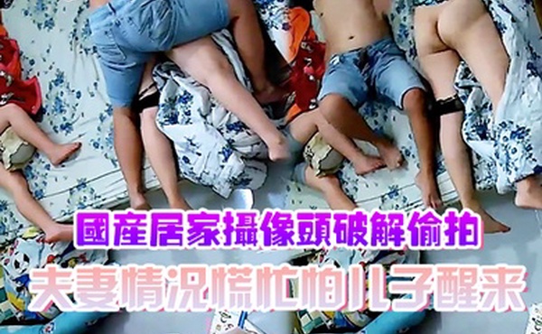 国产居家摄像头破解偷拍夫妻情况慌忙怕儿子醒来裤子不敢脱动静不敢大做爱辛苦了