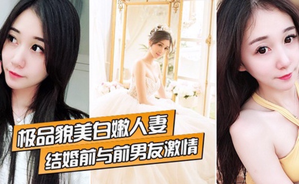 极品貌美白嫩人妻结婚前与前男友激情