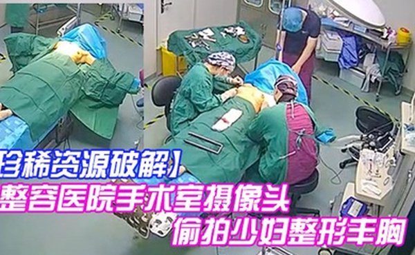 珍稀资源破解整容医院手术室摄像头偷拍少妇整形丰胸手术前后效果明显