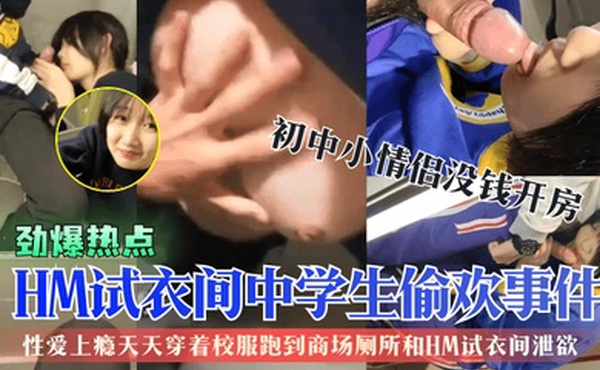 劲爆热点HM试衣间中学生偷欢事件初中小情侣没钱开房性爱上瘾天天穿着校服跑到商场厕所和HM试衣间泄欲