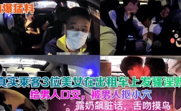 劲爆猛料真实乘客3位美女在出租车上发骚淫贱给男人口交被男人抠小穴露奶飙脏话舌吻摸鸟