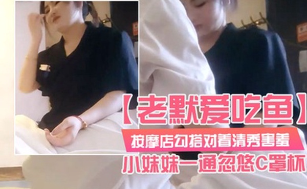 老默爱吃鱼按摩店勾搭对着清秀害羞的小妹妹一通忽悠C罩杯小小乳头美乳对白精彩