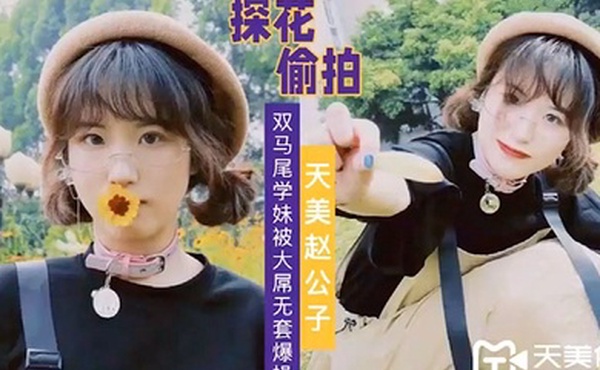 天美赵公子大屌无套爆操双马尾学妹