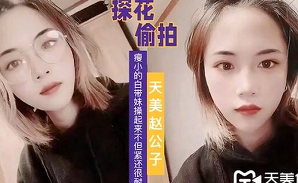 天美赵公子看着瘦小的白带妹操起来不但紧还很耐操