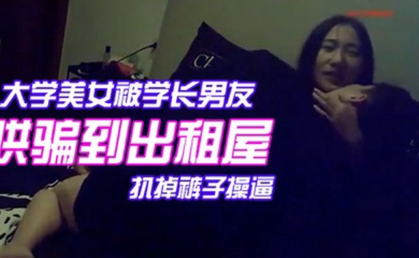 颜值气质超一流的校花级大学美女被学长男友哄骗到出租屋后扒掉裤子操逼美女躲闪被男的强插哭着说不要啊