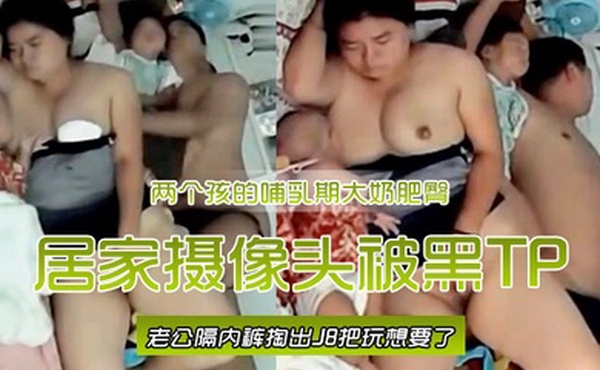 居家摄像头被黑TP两个孩的哺乳期大奶肥臀宝妈边喂奶边自摸喂完用脚挑逗旁边睡觉老公隔内裤掏出J8把玩想要了