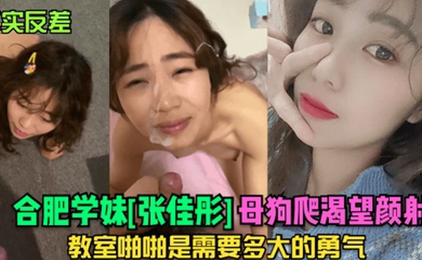 真实反差合肥学妹张佳彤母狗爬渴望颜射教室啪啪是需要多大的勇气
