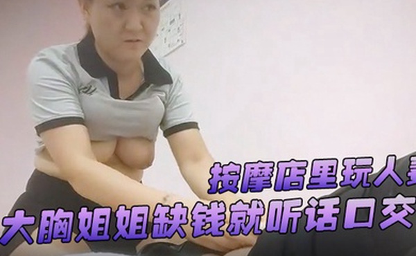 游客探花按摩店里玩人妻大胸姐姐缺钱就听话口交舔硬了插逼逼女上位服务真周到