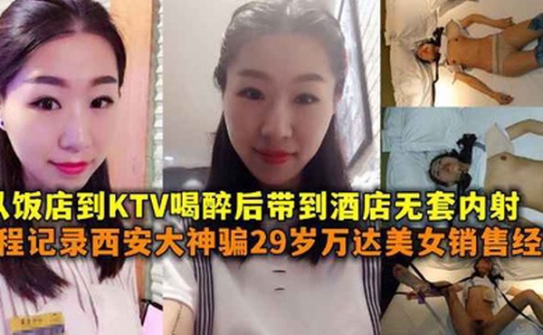 全程记录西安大神骗29岁万达美女销售经理从饭店到KTV喝醉后带到酒店无套内射