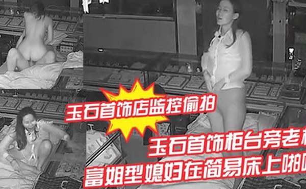 玉石首饰店监控偷拍玉石首饰柜台旁老板晚上看店和苗条富姐型媳妇在简易床上啪啪