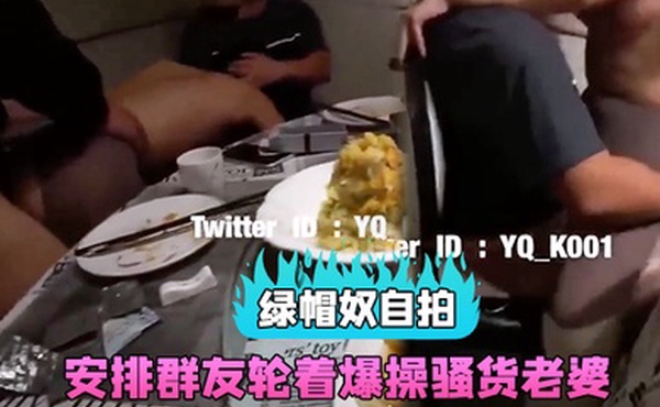 绿帽奴自拍和群友约吃饭包房里直接安排群友轮着爆操骚货老婆