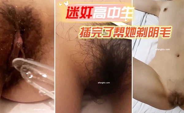 迷奸高中生迷晕了一个高中学生妹_插完了帮她剃阴毛_再洗澡