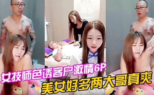 女技师色诱客户激情6P上篇美女好多两大哥真爽直接床上开整纹身大哥各种爆草揉骚奶子浪叫不止场面淫乱