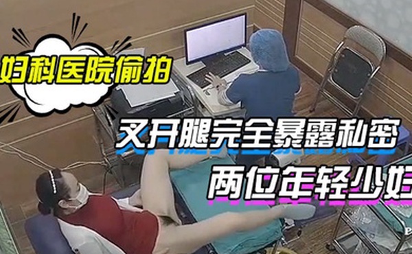 妇科医院偷拍两位年轻少妇叉开腿完全暴露私密处让医生检查