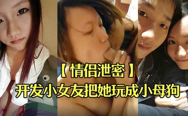 情侣泄密男友开发小女友把她玩成小母狗