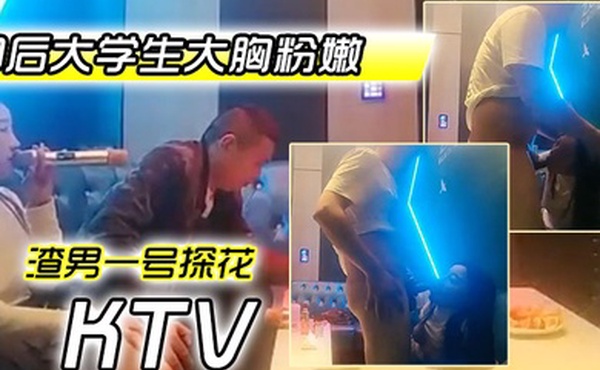 渣男一号探花周末约极品00后大学生大胸粉嫩KTV里伴着歌声水乳交合激情四射