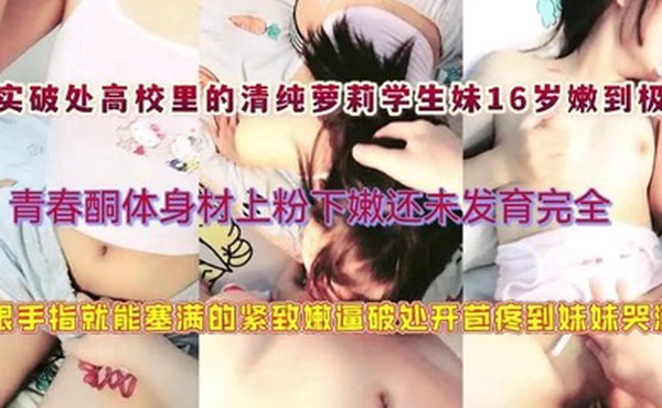 真实破处高校里的清纯萝莉学生妹16岁嫩到极致青春酮体身材上粉下嫩还未发育完全一根手指就能塞满萝莉