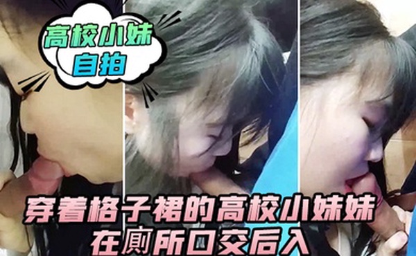 高校小妹自拍穿着格子裙的高校小妹妹在廁所口交后入_男人的鸡巴真翘啊_在卫生间确实很刺激_隔壁还有人_就是味道有点