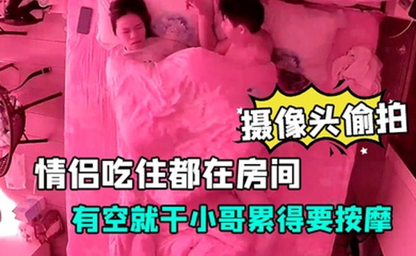 摄像头偷拍放假开房的情侣吃住都在房间有空就干小哥累得要按摩