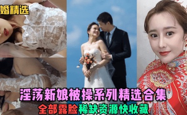 新婚精选淫荡新娘被操系列精选合集全部露脸稀缺资源快收藏