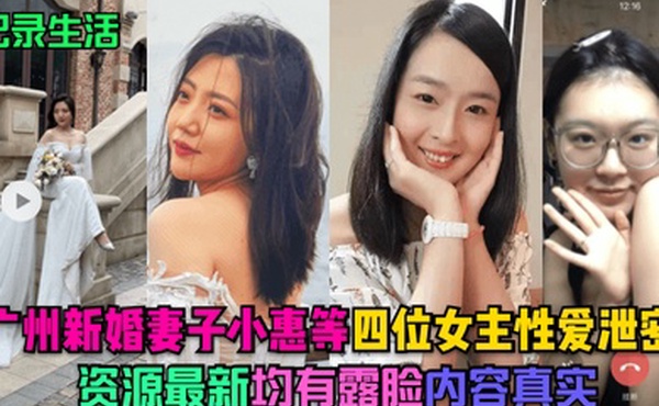 记录生活广州新婚妻子小惠等四位女主性爱泄密资源最新均有露脸内容真实