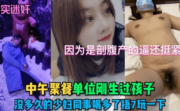 真实迷奸中午聚餐单位刚生过孩子没多久的少妇同事喝多了捂7玩一下因为是剖腹产的逼还挺紧的