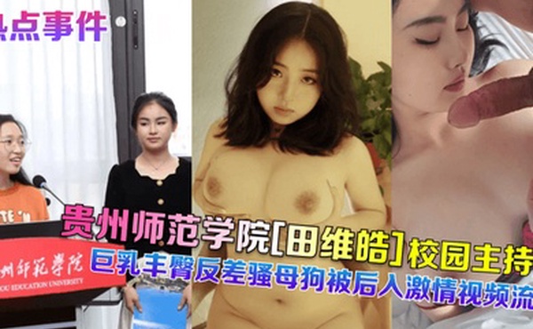 热点事件贵州师范学院田维皓校园主持人巨乳丰臀反差骚母狗被后入激情视频流出