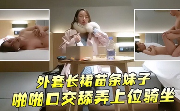 文轩探花约了个外套长裙苗条妹子啪啪口交舔弄上位骑坐后入大力抽插猛操