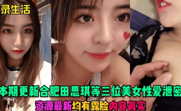 记录生活本期更新合肥田思琪等三位美女性爱泄密资源最新均有露脸内容真实