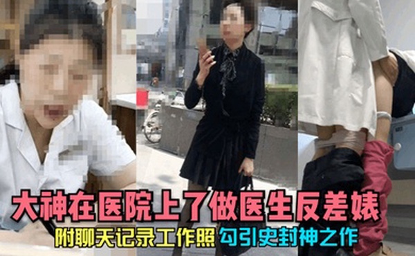 勾引史封神之作大神在医院上了做医生反差婊附聊天记录工作照