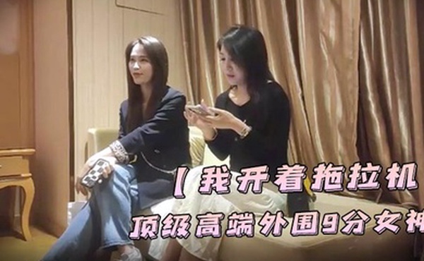 我开着拖拉机顶级高端外围9分女神明星脸模特身材职业生涯颜值天花板惊艳全场必看