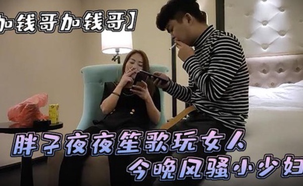 加钱哥加钱哥清晰度吊打全场胖子夜夜笙歌玩女人今晚风骚小少妇漂亮淫荡极品尤物high爆全场