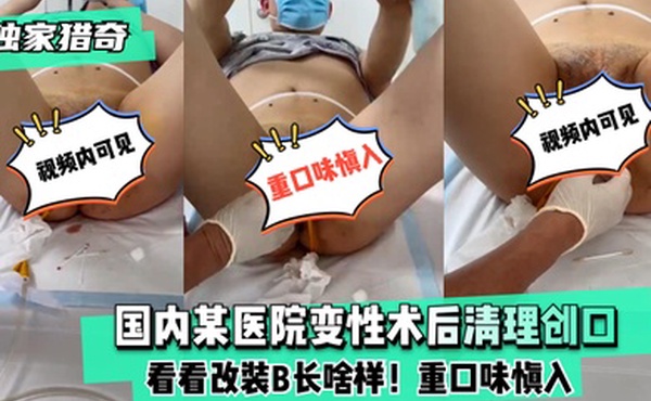 独家猎奇国内某医院变性术后清理创口看看改装B长啥样重口味慎入