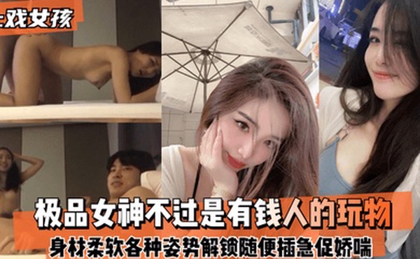 上戏女孩极品女神不过是有钱人的玩物身材好柔软各种姿势都能解锁随便插急促娇喘