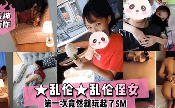 大神新作乱伦乱伦侄女第一次竟然就玩起了SM