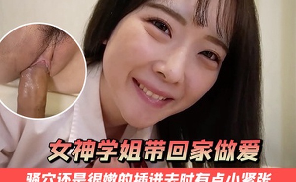 把女神学姐带回家做爱骚穴还是很嫩的插进去时有点小紧张